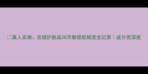 图片 🌟真人实测：克缇护肤品28天敏感肌蜕变全记录｜成分党深度