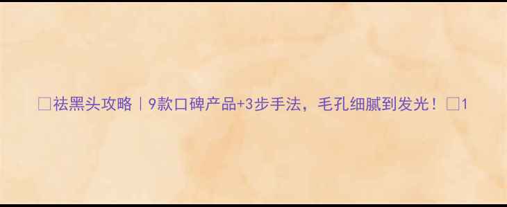 图片 🌟祛黑头攻略｜9款口碑产品+3步手法，毛孔细腻到发光！💎1