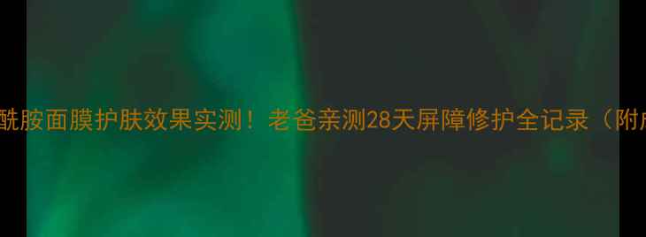 图片 🌟神经酰胺面膜护肤效果实测！老爸亲测28天屏障修护全记录（附成分）1