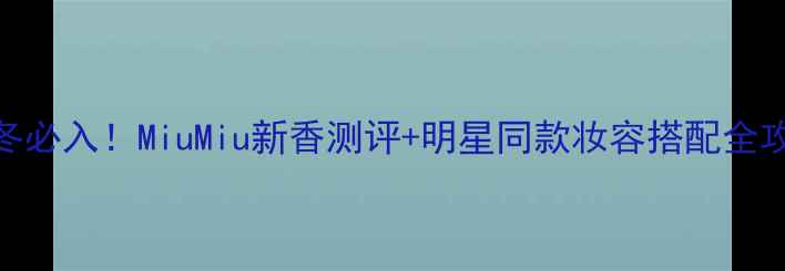 图片 🌟秋冬必入！MiuMiu新香测评+明星同款妆容搭配全攻略🌟