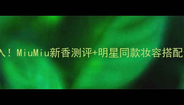 图片 🌟秋冬必入！MiuMiu新香测评+明星同款妆容搭配全攻略🌟2