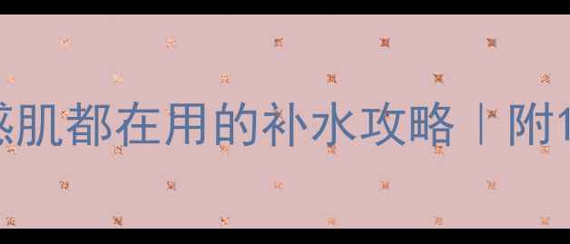 图片 🌟秋季护肤必看！油皮干皮敏感肌都在用的补水攻略｜附10款亲测有效的补水护肤品清单
