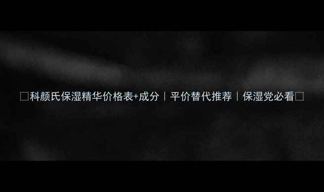 图片 🌟科颜氏保湿精华价格表+成分｜平价替代推荐｜保湿党必看🌟