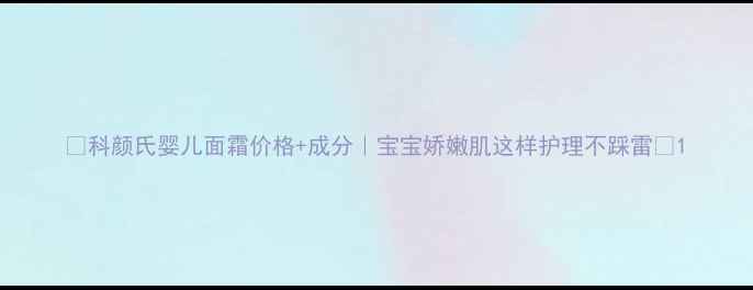 图片 🌟科颜氏婴儿面霜价格+成分｜宝宝娇嫩肌这样护理不踩雷🌟1