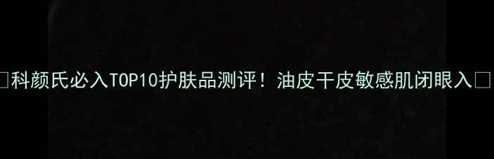 图片 🌟科颜氏必入TOP10护肤品测评！油皮干皮敏感肌闭眼入🌟1