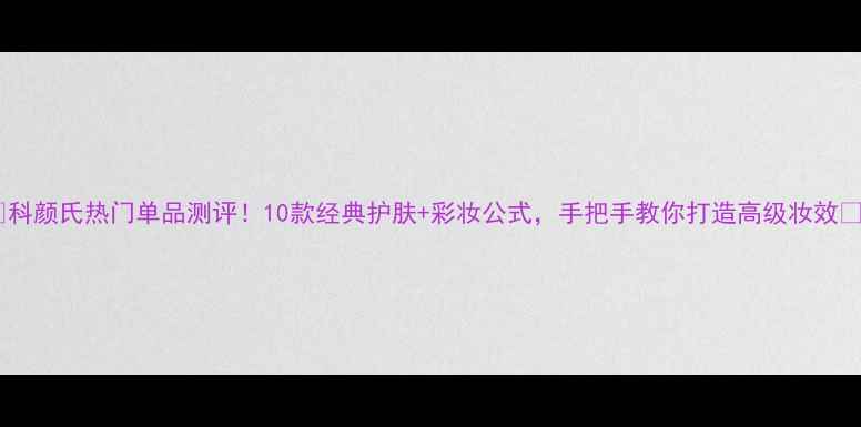 图片 🌟科颜氏热门单品测评！10款经典护肤+彩妆公式，手把手教你打造高级妆效🌟1