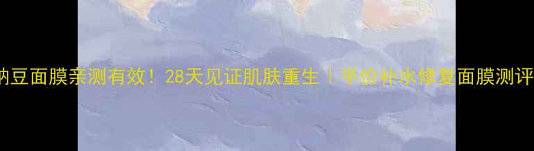 图片 🌟纳豆面膜亲测有效！28天见证肌肤重生｜平价补水修复面膜测评🌟1