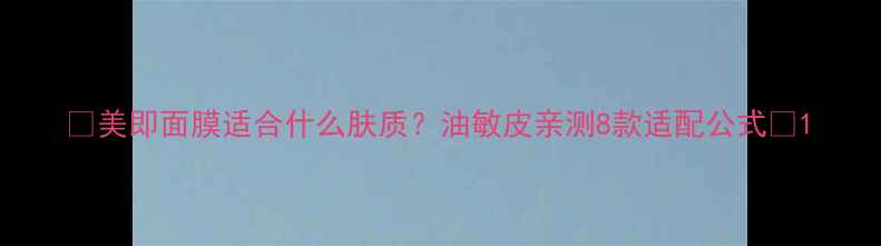 图片 🌟美即面膜适合什么肤质？油敏皮亲测8款适配公式🌟1