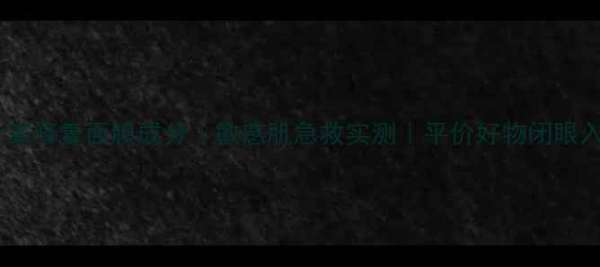 图片 🌟膜法世家修复面膜成分｜敏感肌急救实测｜平价好物闭眼入攻略✅2