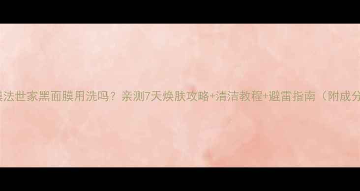 图片 🌟膜法世家黑面膜用洗吗？亲测7天焕肤攻略+清洁教程+避雷指南（附成分）1