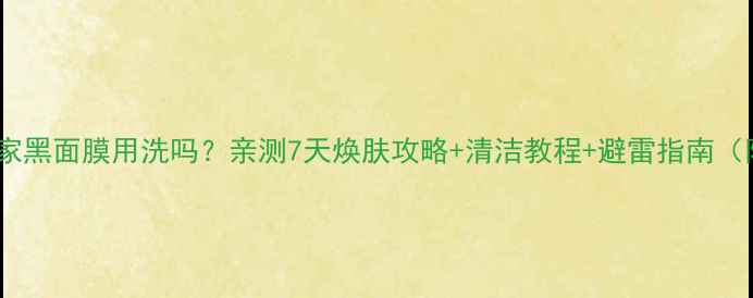 图片 🌟膜法世家黑面膜用洗吗？亲测7天焕肤攻略+清洁教程+避雷指南（附成分）2