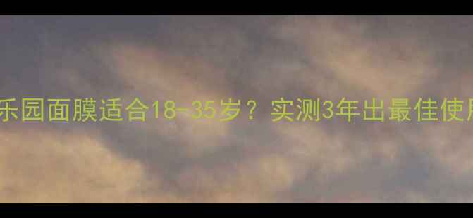 图片 🌟自然乐园面膜适合18-35岁？实测3年出最佳使用指南2