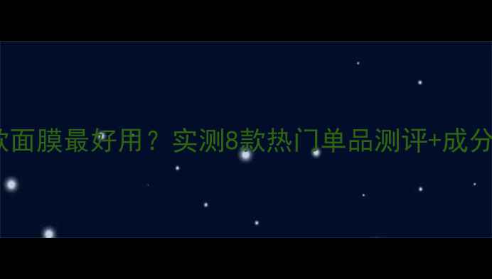 图片 🌟自然堂哪款面膜最好用？实测8款热门单品测评+成分党避坑指南1