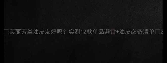 图片 🌟芙丽芳丝油皮友好吗？实测12款单品避雷+油皮必备清单🌟2
