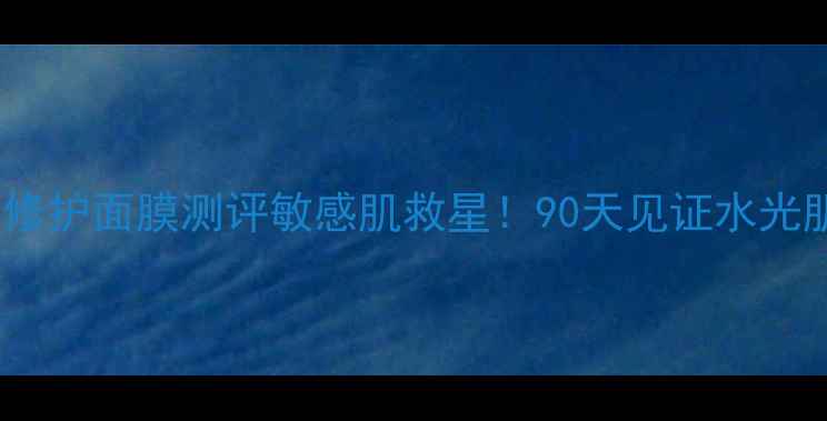 图片 🌟芝蔓蜂皇皮膜修护面膜测评敏感肌救星！90天见证水光肌养成全记录🌟1