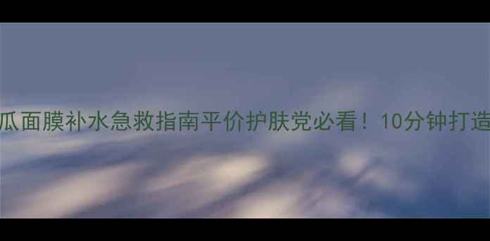 图片 🌟芦荟黄瓜面膜补水急救指南平价护肤党必看！10分钟打造水光肌✨