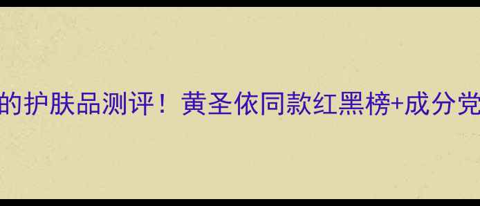 图片 🌟花少代言的护肤品测评！黄圣依同款红黑榜+成分党避雷指南🌟