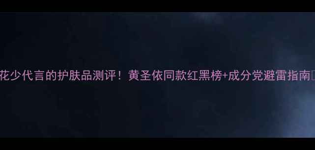 图片 🌟花少代言的护肤品测评！黄圣依同款红黑榜+成分党避雷指南🌟1