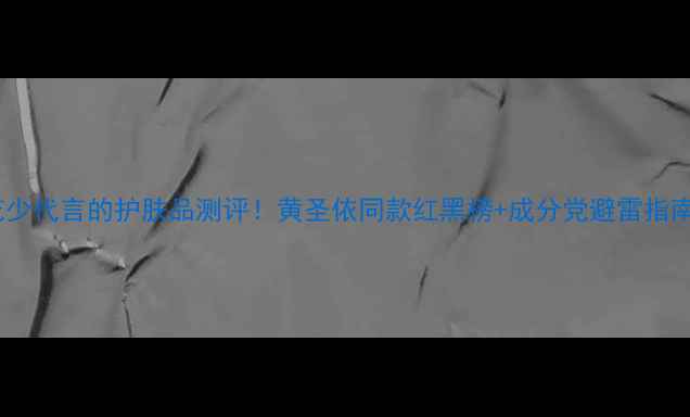 图片 🌟花少代言的护肤品测评！黄圣依同款红黑榜+成分党避雷指南🌟2