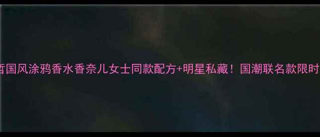 图片 🌟范思哲国风涂鸦香水香奈儿女士同款配方+明星私藏！国潮联名款限时开抢🔥1