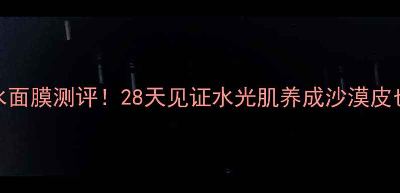 图片 🌟茉莉秀补水面膜测评！28天见证水光肌养成沙漠皮也能告别干纹