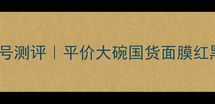 图片 🌟药丸面膜全色号测评｜平价大碗国货面膜红黑榜+价格对比🌟