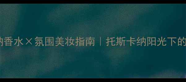 图片 🌟菲拉格慕托斯卡纳香水×氛围美妆指南｜托斯卡纳阳光下的香氛妆容全攻略✨2