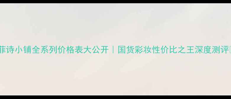 图片 🌟菲诗小铺全系列价格表大公开｜国货彩妆性价比之王深度测评✨1