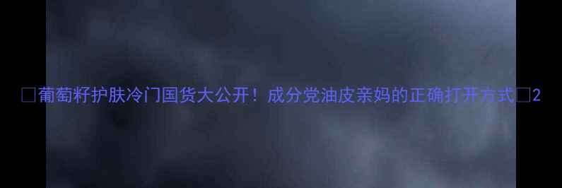 图片 🌟葡萄籽护肤冷门国货大公开！成分党油皮亲妈的正确打开方式✨2