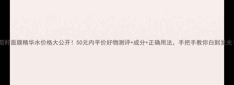 图片 🌟葡萄籽面膜精华水价格大公开！50元内平价好物测评+成分+正确用法，手把手教你白到发光！🌟1