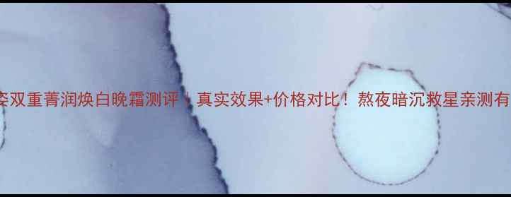 图片 🌟薇姿双重菁润焕白晚霜测评｜真实效果+价格对比！熬夜暗沉救星亲测有效🌟2