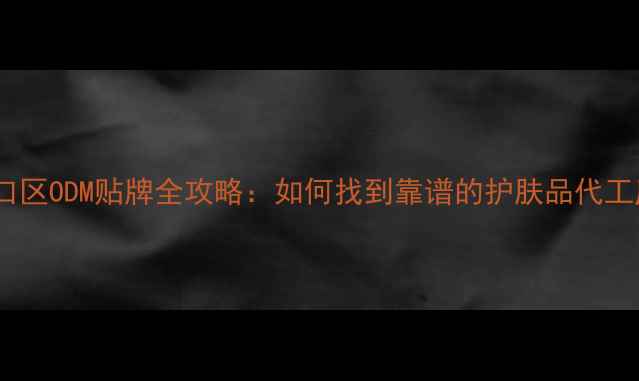 图片 🌟虹口区ODM贴牌全攻略：如何找到靠谱的护肤品代工厂？1