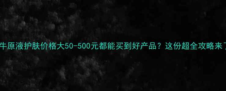 图片 🌟蜗牛原液护肤价格大50-500元都能买到好产品？这份超全攻略来了！1