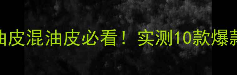 图片 🌟补水护肤品推荐｜油皮混油皮必看！实测10款爆款，烂脸预警+成分🌟1