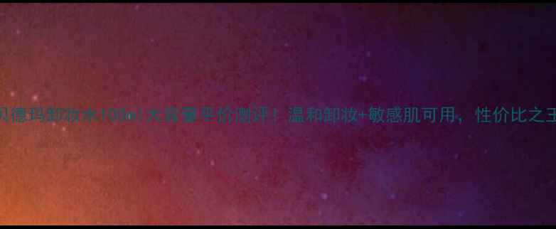 图片 🌟贝德玛卸妆水100ml大容量平价测评！温和卸妆+敏感肌可用，性价比之王💰
