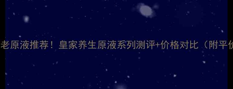 图片 🌟贵妇级抗老原液推荐！皇家养生原液系列测评+价格对比（附平价替代品）1