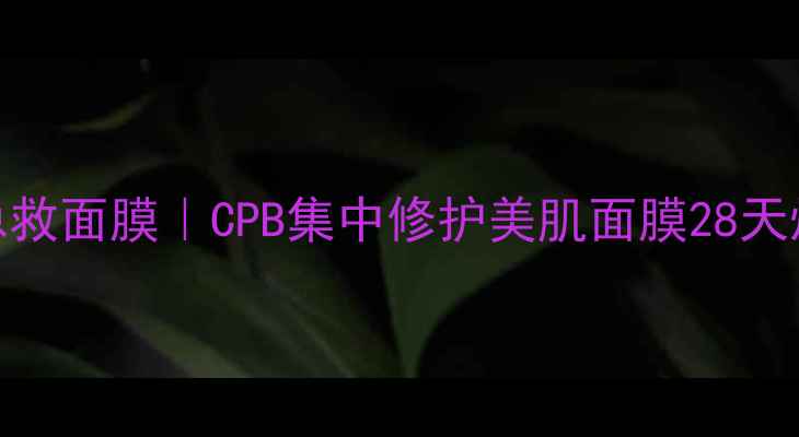 图片 🌟贵妇级熬夜急救面膜｜CPB集中修护美肌面膜28天焕肤实测报告🌟