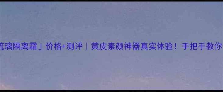 图片 🌟资生堂「琉璃隔离霜」价格+测评｜黄皮素颜神器真实体验！手把手教你选对色号💄1