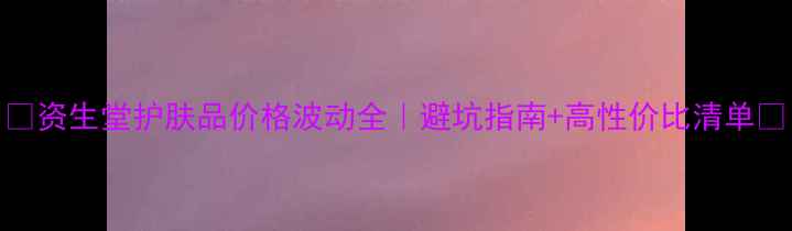 图片 🌟资生堂护肤品价格波动全｜避坑指南+高性价比清单✨