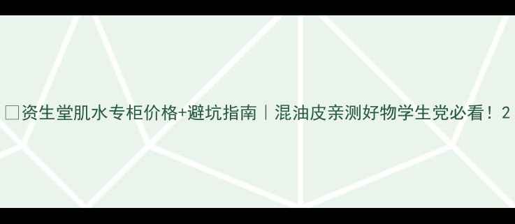 图片 🌟资生堂肌水专柜价格+避坑指南｜混油皮亲测好物学生党必看！2