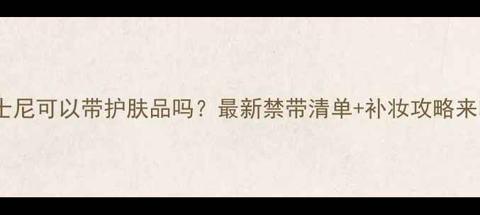图片 🌟迪士尼可以带护肤品吗？最新禁带清单+补妆攻略来咯！2