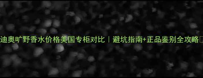 图片 🌟迪奥旷野香水价格美国专柜对比｜避坑指南+正品鉴别全攻略🌟2