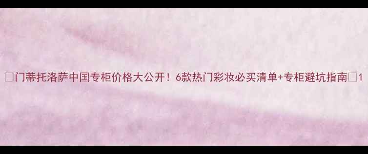 图片 🌟门蒂托洛萨中国专柜价格大公开！6款热门彩妆必买清单+专柜避坑指南✨1