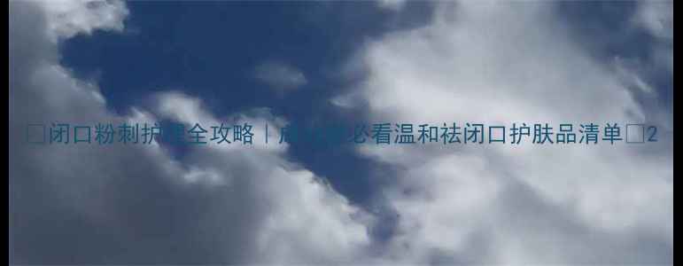 图片 🌟闭口粉刺护理全攻略｜成分党必看温和祛闭口护肤品清单✨2