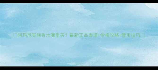 图片 🌟阿玛尼贵族香水哪里买？最新正品渠道+价格攻略+使用技巧🌟