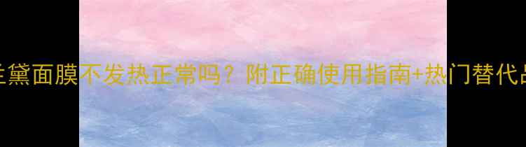 图片 🌟雅诗兰黛面膜不发热正常吗？附正确使用指南+热门替代品测评！