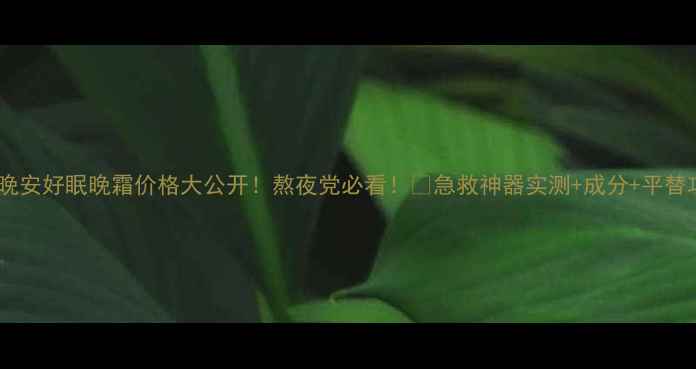 图片 🌟雅顿晚安好眠晚霜价格大公开！熬夜党必看！✨急救神器实测+成分+平替攻略🌙1