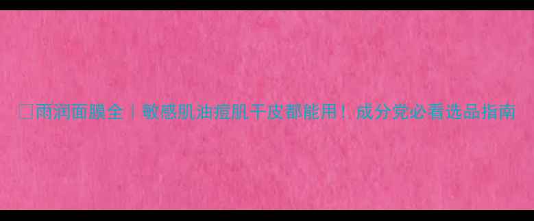 图片 🌟雨润面膜全｜敏感肌油痘肌干皮都能用！成分党必看选品指南