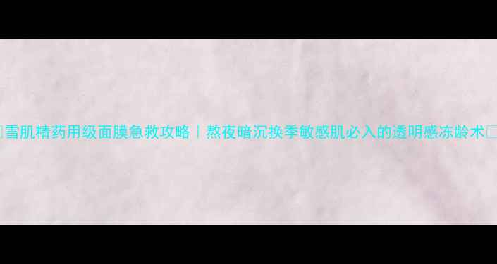 图片 🌟雪肌精药用级面膜急救攻略｜熬夜暗沉换季敏感肌必入的透明感冻龄术🌟2