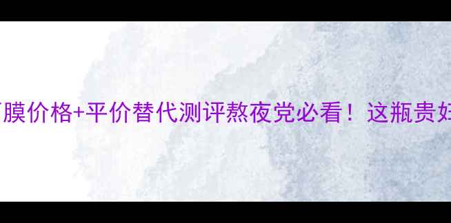 图片 🌟雪花秀水润睡眠面膜价格+平价替代测评熬夜党必看！这瓶贵妇面膜到底值不值？2